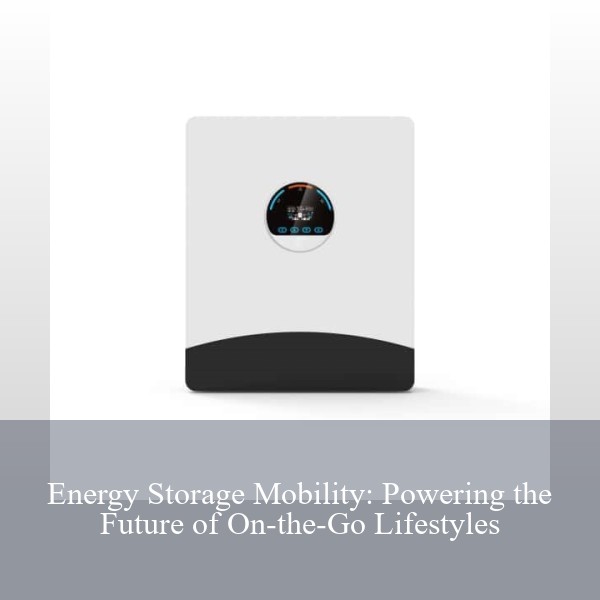 Energy Storage Mobility: Powering the Future of On-the-Go Lifestyles